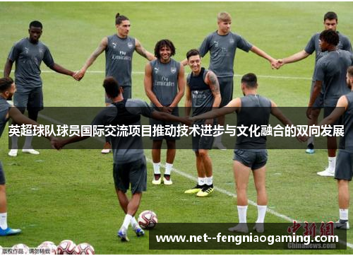 英超球队球员国际交流项目推动技术进步与文化融合的双向发展