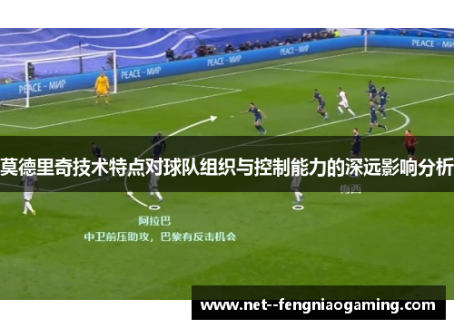 莫德里奇技术特点对球队组织与控制能力的深远影响分析
