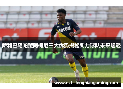 萨利巴乌帕楚阿梅尼三大优势揭秘助力球队未来崛起
