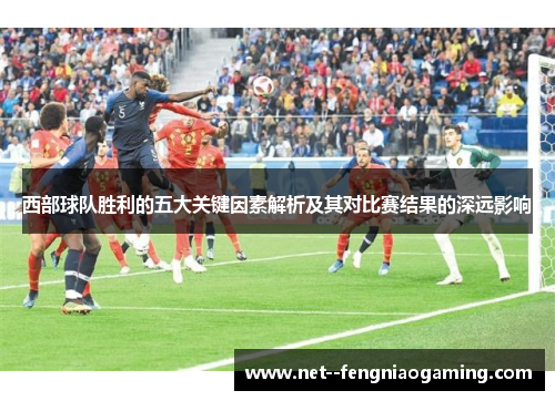 西部球队胜利的五大关键因素解析及其对比赛结果的深远影响
