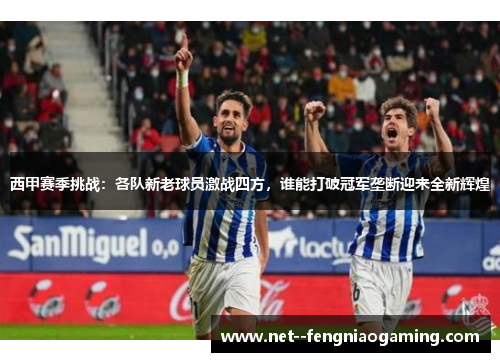 西甲赛季挑战：各队新老球员激战四方，谁能打破冠军垄断迎来全新辉煌