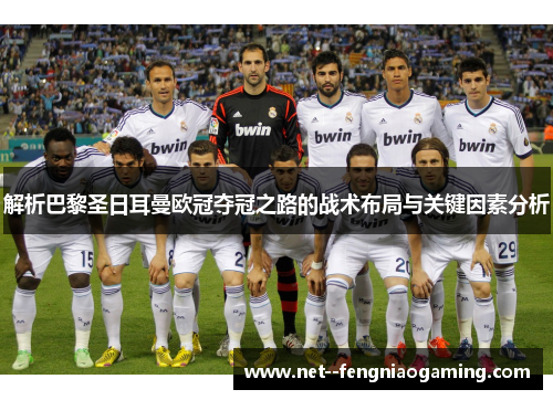 解析巴黎圣日耳曼欧冠夺冠之路的战术布局与关键因素分析