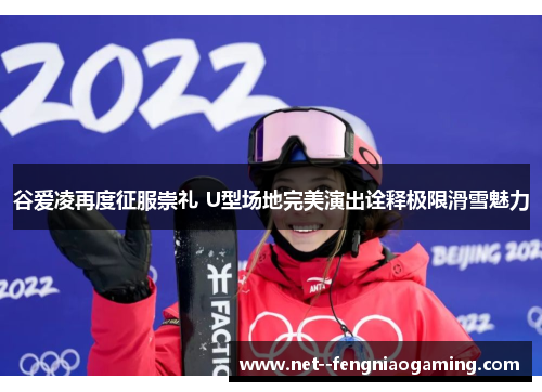 谷爱凌再度征服崇礼 U型场地完美演出诠释极限滑雪魅力