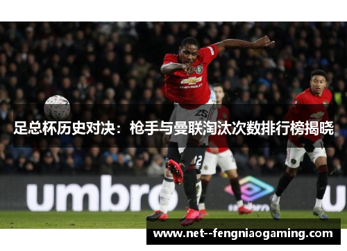 足总杯历史对决：枪手与曼联淘汰次数排行榜揭晓