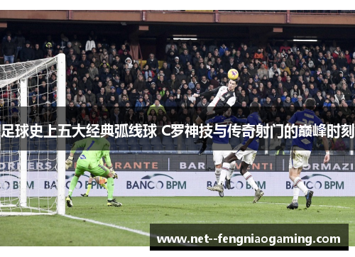 足球史上五大经典弧线球 C罗神技与传奇射门的巅峰时刻