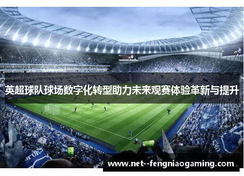 英超球队球场数字化转型助力未来观赛体验革新与提升