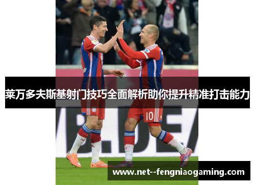 莱万多夫斯基射门技巧全面解析助你提升精准打击能力