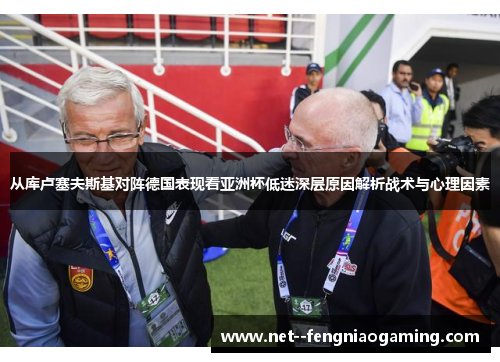 从库卢塞夫斯基对阵德国表现看亚洲杯低迷深层原因解析战术与心理因素