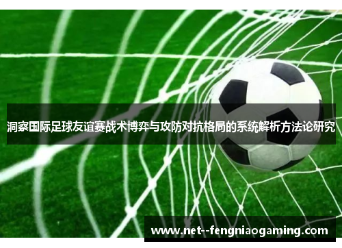 洞察国际足球友谊赛战术博弈与攻防对抗格局的系统解析方法论研究