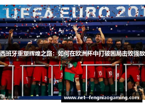 西班牙重塑辉煌之路：如何在欧洲杯中打破困局击败强敌