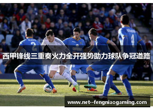 西甲锋线三重奏火力全开强势助力球队争冠道路