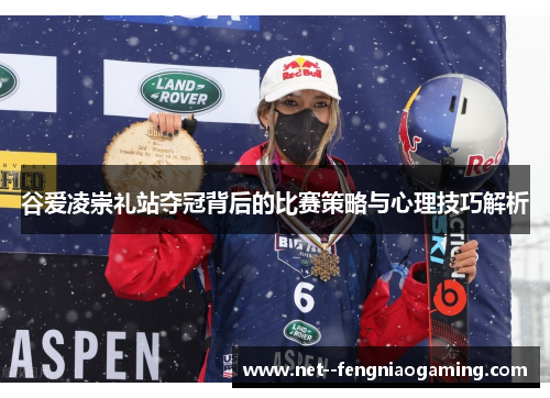 谷爱凌崇礼站夺冠背后的比赛策略与心理技巧解析