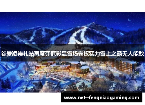 谷爱凌崇礼站再度夺冠彰显雪场霸权实力雪上之巅无人能敌