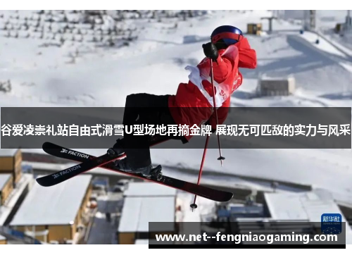 谷爱凌崇礼站自由式滑雪U型场地再摘金牌 展现无可匹敌的实力与风采