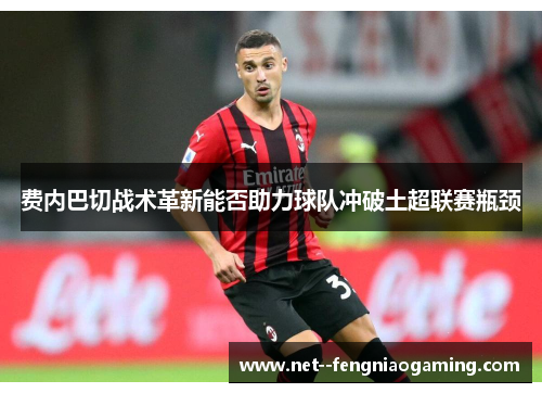费内巴切战术革新能否助力球队冲破土超联赛瓶颈