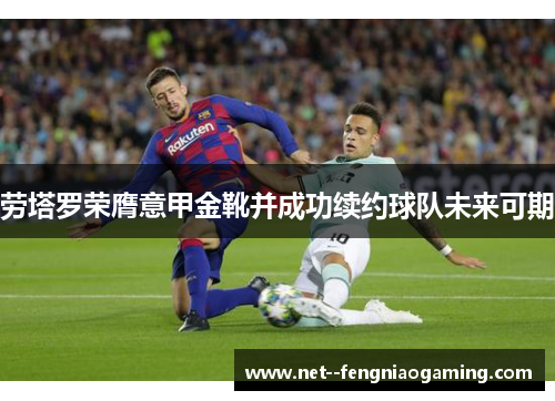 劳塔罗荣膺意甲金靴并成功续约球队未来可期