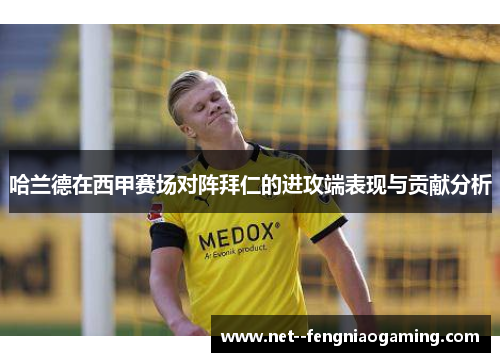 哈兰德在西甲赛场对阵拜仁的进攻端表现与贡献分析