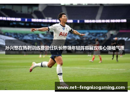 孙兴慜在热刺训练营担任队长带领年轻阵容展现核心领袖气质