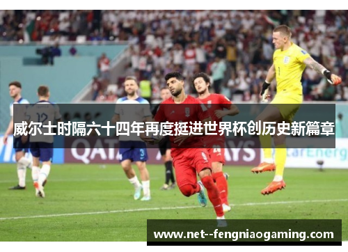 威尔士时隔六十四年再度挺进世界杯创历史新篇章