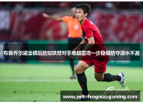 布翁乔尔诺坐镇后防如铁壁对手难越雷池一步稳健防守滴水不漏