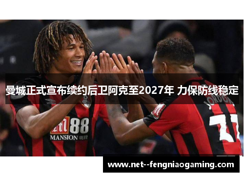 曼城正式宣布续约后卫阿克至2027年 力保防线稳定