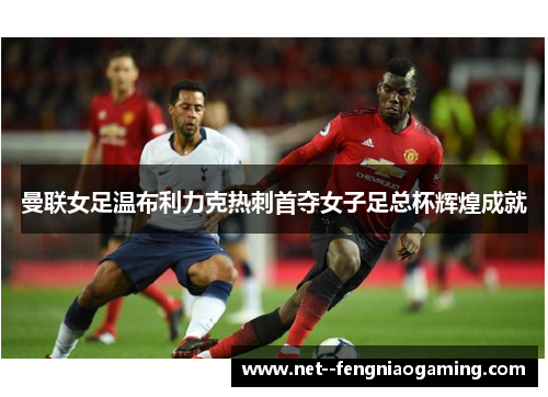 曼联女足温布利力克热刺首夺女子足总杯辉煌成就