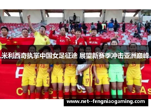 米利西奇执掌中国女足征途 展望新赛季冲击亚洲巅峰