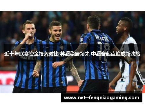 近十年联赛资金投入对比 英超稳居领先 中超奋起直追成新劲旅