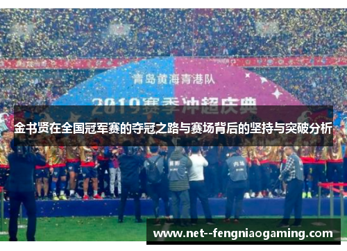 金书贤在全国冠军赛的夺冠之路与赛场背后的坚持与突破分析