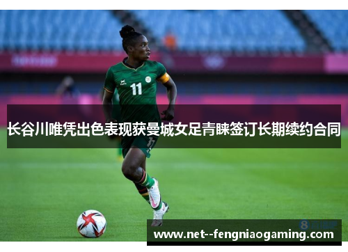 长谷川唯凭出色表现获曼城女足青睐签订长期续约合同