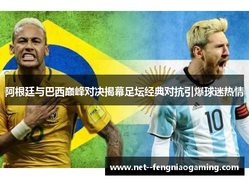 阿根廷与巴西巅峰对决揭幕足坛经典对抗引爆球迷热情