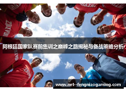 阿根廷国家队赛前集训之巅峰之路揭秘与备战策略分析