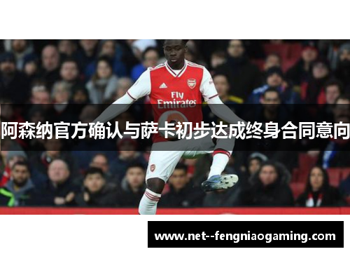 阿森纳官方确认与萨卡初步达成终身合同意向