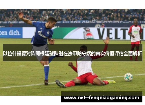 以拉什福德对阵阿根廷球队时在法甲防守端的真实价值评估全面解析