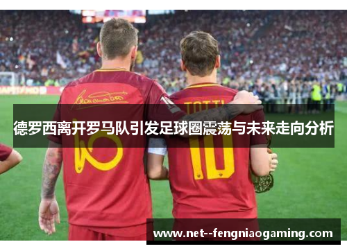 德罗西离开罗马队引发足球圈震荡与未来走向分析