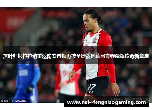 落叶归根拉拉纳重返南安普顿再披圣徒战袍续写青春荣耀传奇新章启