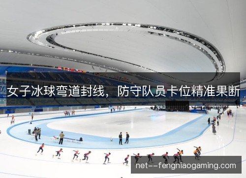 女子冰球弯道封线，防守队员卡位精准果断