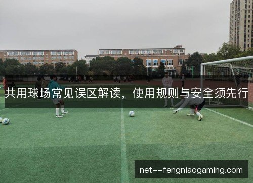 共用球场常见误区解读，使用规则与安全须先行